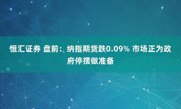 恒汇证券 盘前：纳指期货跌0.09% 市场正为政府停摆做准备