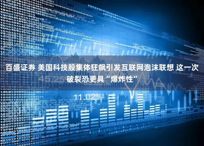 百盛证券 美国科技股集体狂飙引发互联网泡沫联想 这一次破裂恐更具“爆炸性”