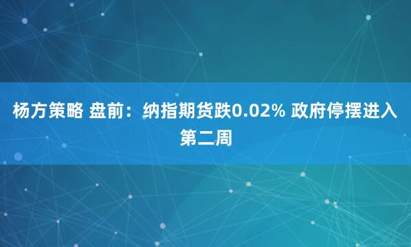 杨方策略 盘前：纳指期货跌0.02% 政府停摆进入第二周
