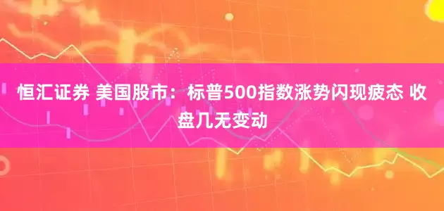 恒汇证券 美国股市：标普500指数涨势闪现疲态 收盘几无变动