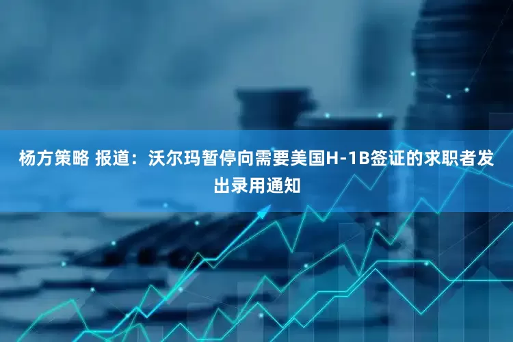 杨方策略 报道：沃尔玛暂停向需要美国H-1B签证的求职者发出录用通知