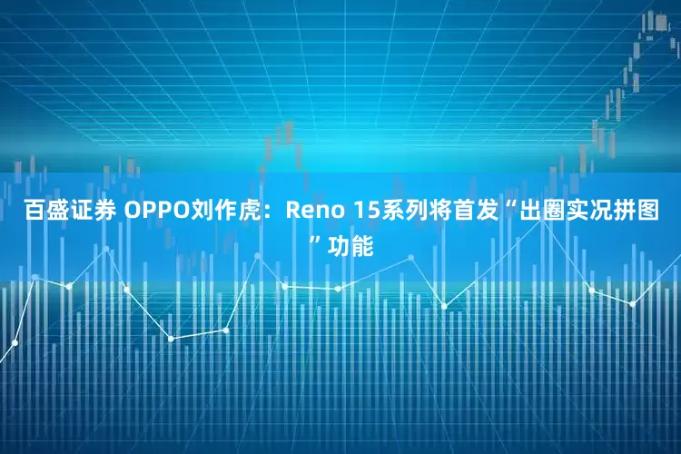 百盛证券 OPPO刘作虎：Reno 15系列将首发“出圈实况拼图”功能