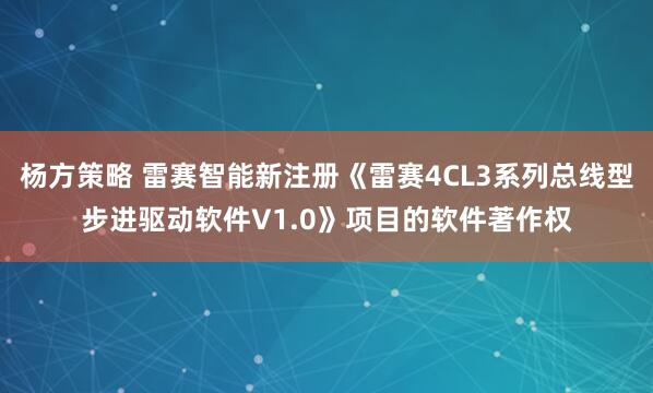 杨方策略 雷赛智能新注册《雷赛4CL3系列总线型步进驱动软件V1.0》项目的软件著作权