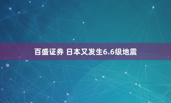 百盛证券 日本又发生6.6级地震