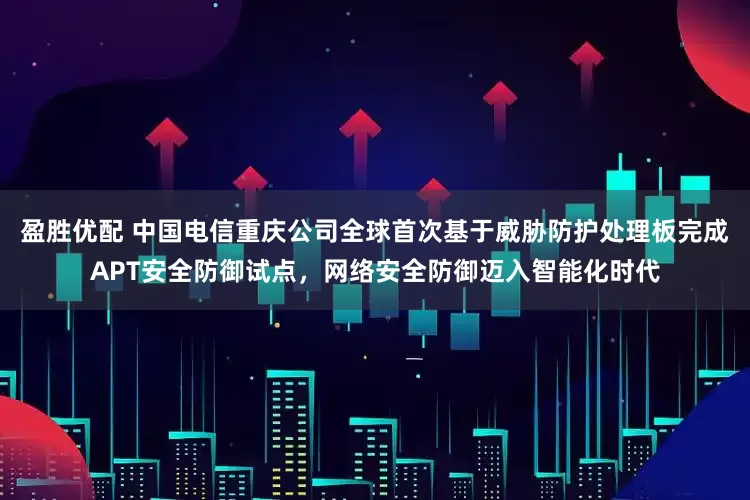 盈胜优配 中国电信重庆公司全球首次基于威胁防护处理板完成APT安全防御试点，网络安全防御迈入智能化时代