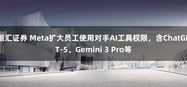 恒汇证券 Meta扩大员工使用对手AI工具权限，含ChatGPT-5、Gemini 3 Pro等