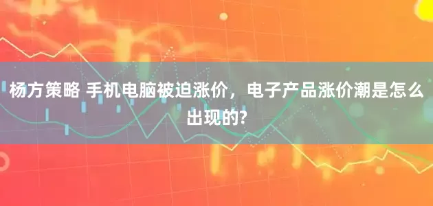 杨方策略 手机电脑被迫涨价，电子产品涨价潮是怎么出现的?