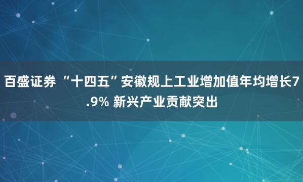 百盛证券 “十四五”安徽规上工业增加值年均增长7.9% 新兴产业贡献突出