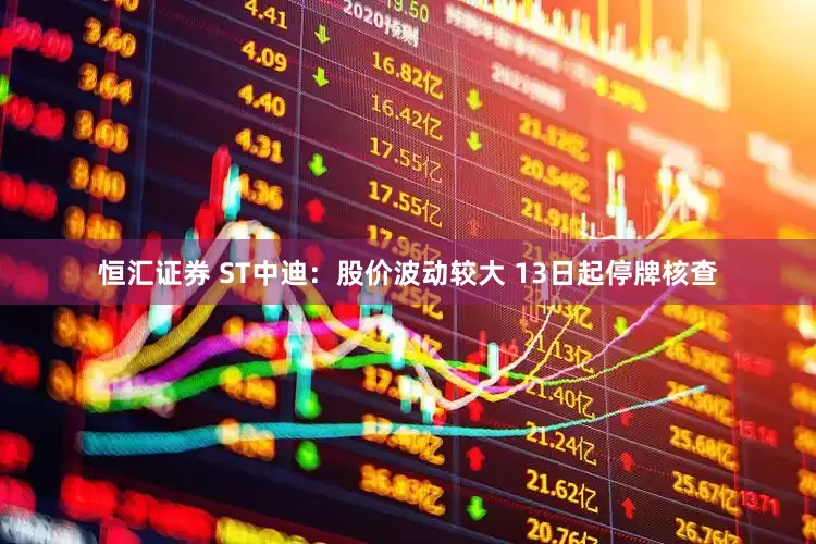 恒汇证券 ST中迪：股价波动较大 13日起停牌核查