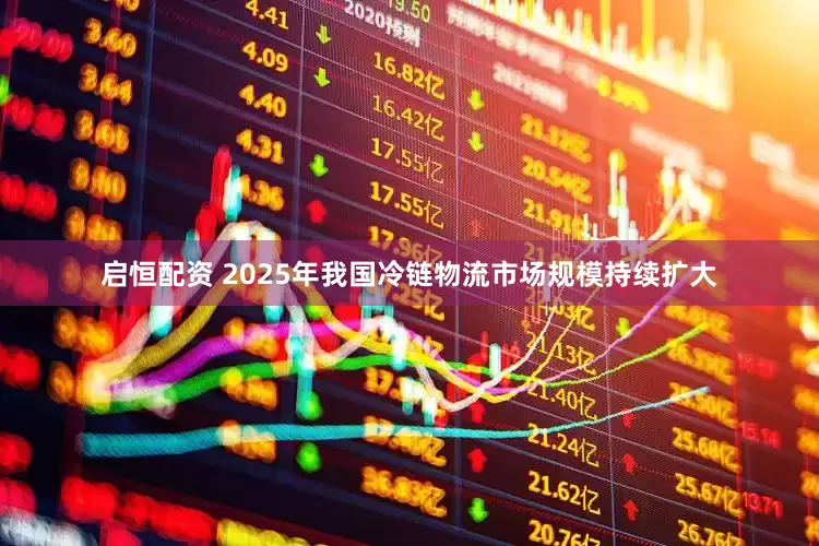 启恒配资 2025年我国冷链物流市场规模持续扩大