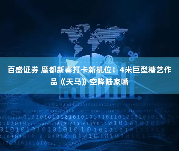 百盛证券 魔都新春打卡新机位！4米巨型糖艺作品《天马》空降陆家嘴