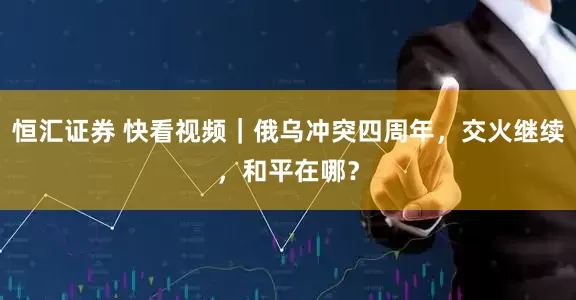 恒汇证券 快看视频｜俄乌冲突四周年，交火继续，和平在哪？