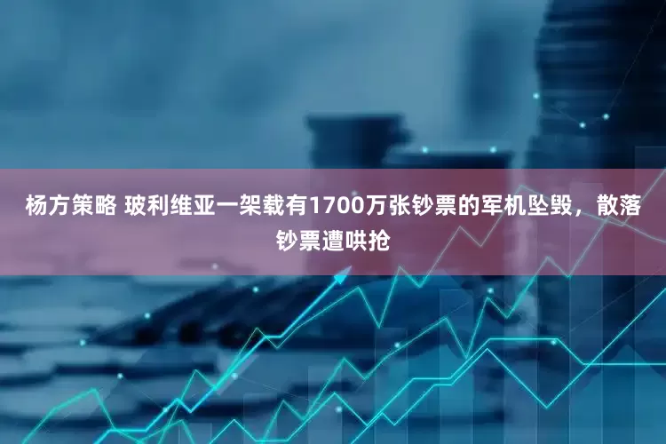 杨方策略 玻利维亚一架载有1700万张钞票的军机坠毁，散落钞票遭哄抢