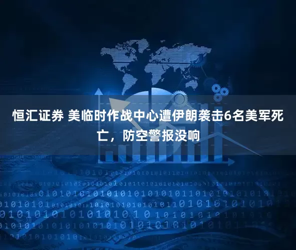 恒汇证券 美临时作战中心遭伊朗袭击6名美军死亡，防空警报没响