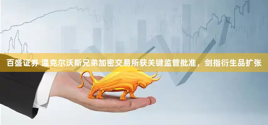 百盛证券 温克尔沃斯兄弟加密交易所获关键监管批准，剑指衍生品扩张