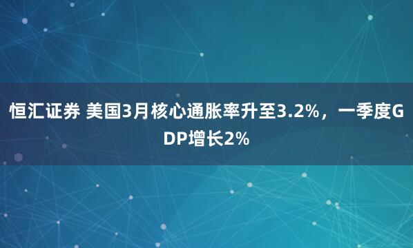 恒汇证券 美国3月核心通胀率升至3.2%，一季度GDP增长2%