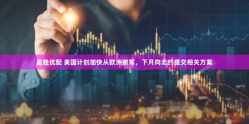 盈胜优配 美国计划加快从欧洲撤军，下月向北约提交相关方案