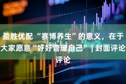 盈胜优配 “赛博养生”的意义，在于大家愿意“好好管理自己” | 封面评论