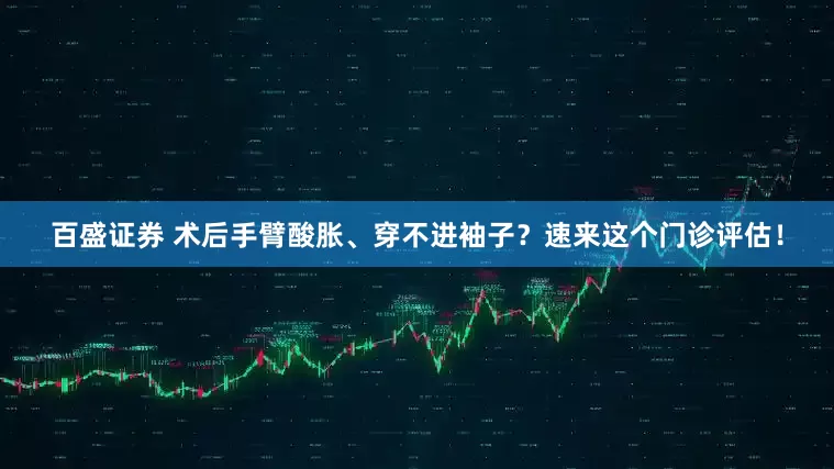 百盛证券 术后手臂酸胀、穿不进袖子?速来这个门诊评估!
