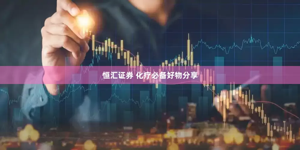 恒汇证券 化疗必备好物分享