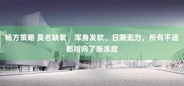 杨方策略 莫名缺氧、浑身发软、日渐无力，所有不适都指向了渐冻症