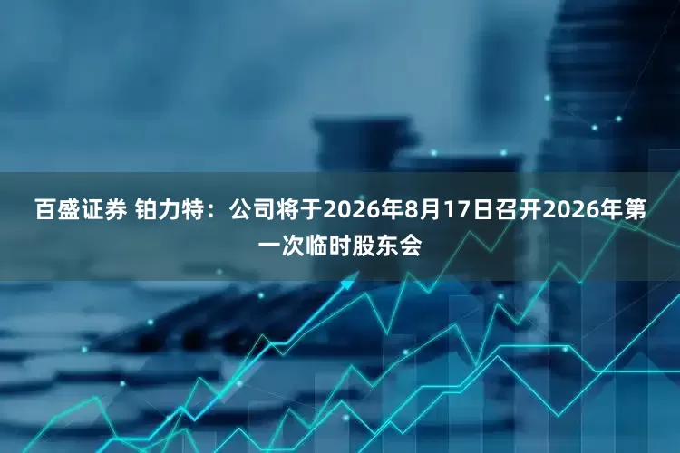 百盛证券 铂力特：公司将于2026年8月17日召开2026年第一次临时股东会