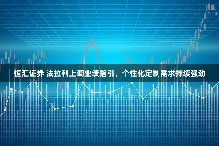 恒汇证券 法拉利上调业绩指引，个性化定制需求持续强劲