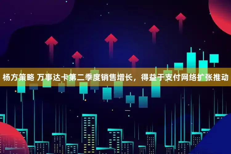 杨方策略 万事达卡第二季度销售增长，得益于支付网络扩张推动