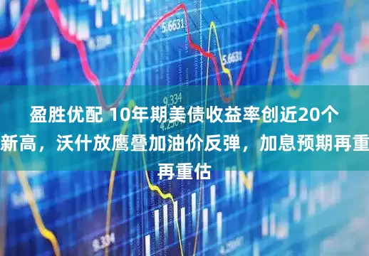 盈胜优配 10年期美债收益率创近20个月新高，沃什放鹰叠加油价反弹，加息预期再重估
