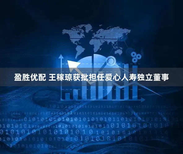 盈胜优配 王稼琼获批担任爱心人寿独立董事
