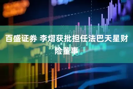 百盛证券 李熠获批担任法巴天星财险董事