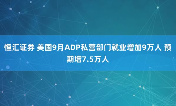 恒汇证券 美国9月ADP私营部门就业增加9万人 预期增7.5万人
